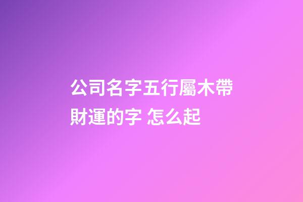 公司名字五行屬木帶財運的字 怎么起-第1張-公司起名-玄機派